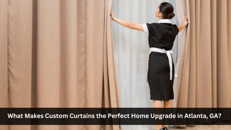 What Makes Custom Curtains the Perfect Home Upgrade in Atlanta, GA?